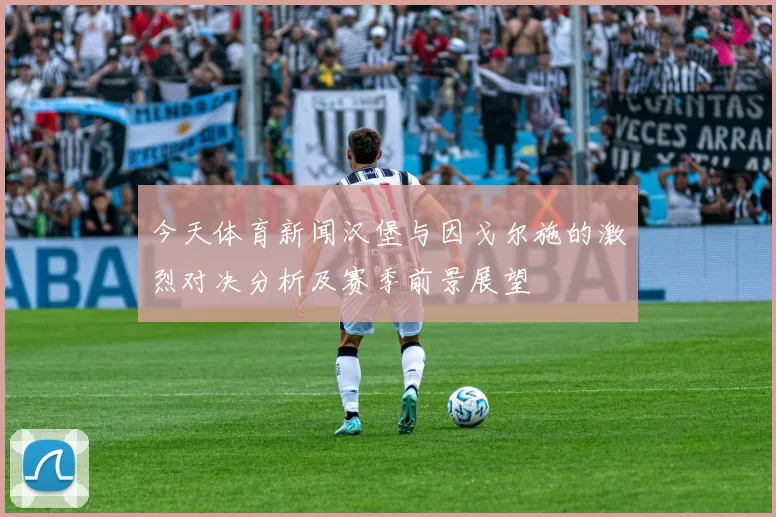 今天体育新闻汉堡与因戈尔施的激烈对决分析及赛季前景展望