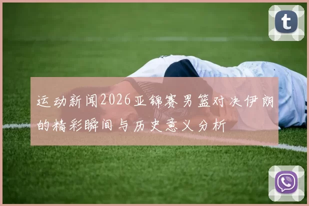 运动新闻2026亚锦赛男篮对决伊朗的精彩瞬间与历史意义分析