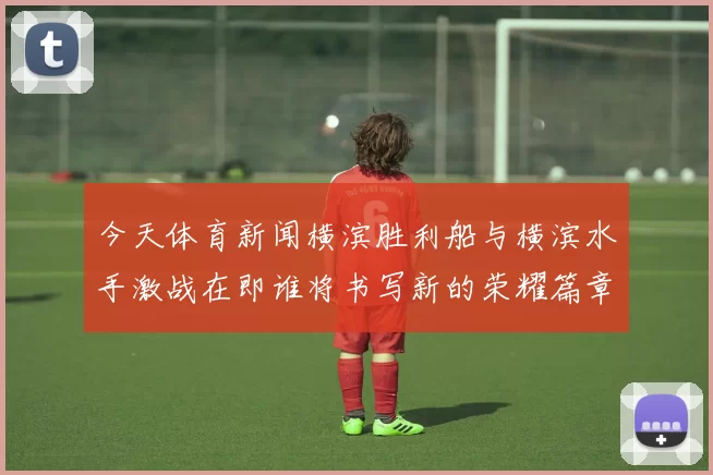 今天体育新闻横滨胜利船与横滨水手激战在即谁将书写新的荣耀篇章