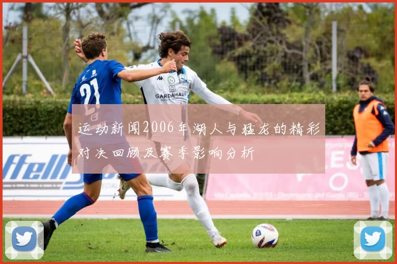 运动新闻2006年湖人与猛龙的精彩对决回顾及赛季影响分析