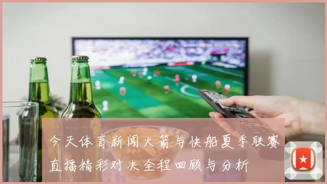 今天体育新闻火箭与快船夏季联赛直播精彩对决全程回顾与分析