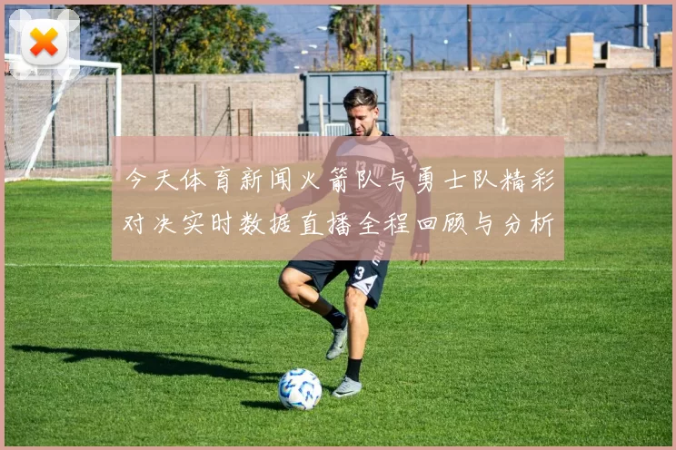 今天体育新闻火箭队与勇士队精彩对决实时数据直播全程回顾与分析