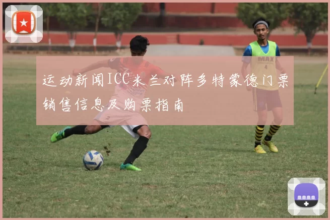 运动新闻ICC米兰对阵多特蒙德门票销售信息及购票指南